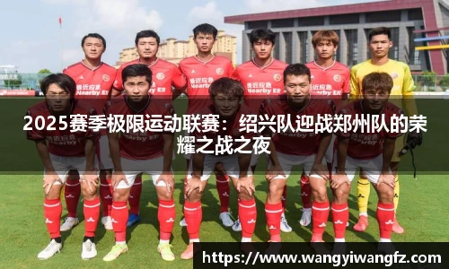 2025赛季极限运动联赛：绍兴队迎战郑州队的荣耀之战之夜