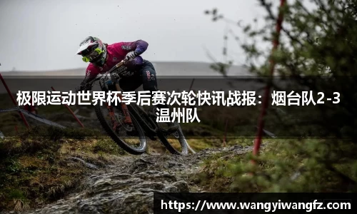 极限运动世界杯季后赛次轮快讯战报：烟台队2-3温州队